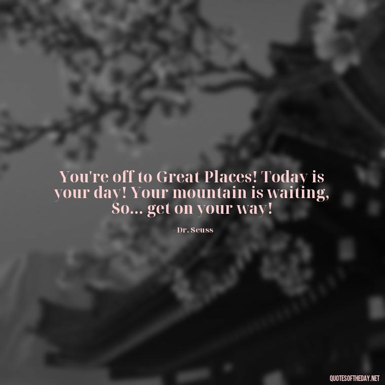 You're off to Great Places! Today is your day! Your mountain is waiting, So... get on your way! - Dr Seuss Quote About Love And Weirdness