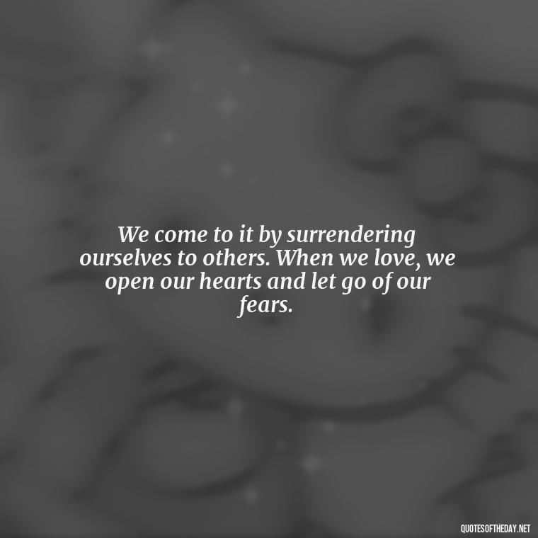 We come to it by surrendering ourselves to others. When we love, we open our hearts and let go of our fears. - Love Inspirational Mother Teresa Quotes