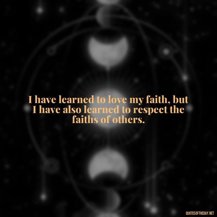 I have learned to love my faith, but I have also learned to respect the faiths of others. - Positive Short Faith Quotes