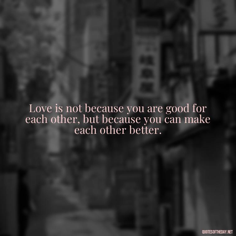 Love is not because you are good for each other, but because you can make each other better. - Persian Quotes On Love