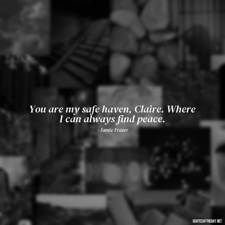 You are my safe haven, Claire. Where I can always find peace. - Outlander Love Quotes