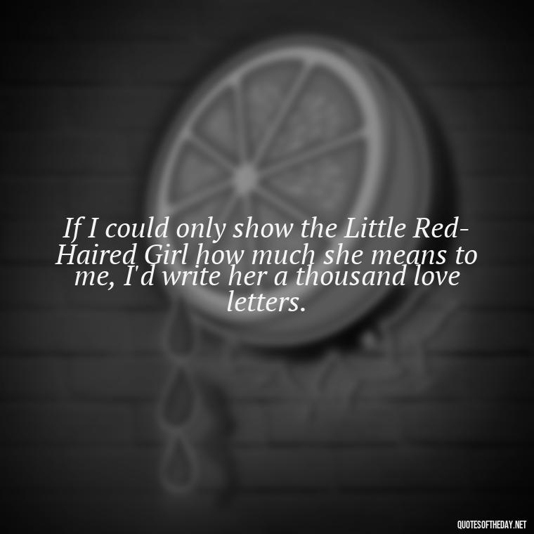 If I could only show the Little Red-Haired Girl how much she means to me, I'd write her a thousand love letters. - Charlie Brown Love Quotes