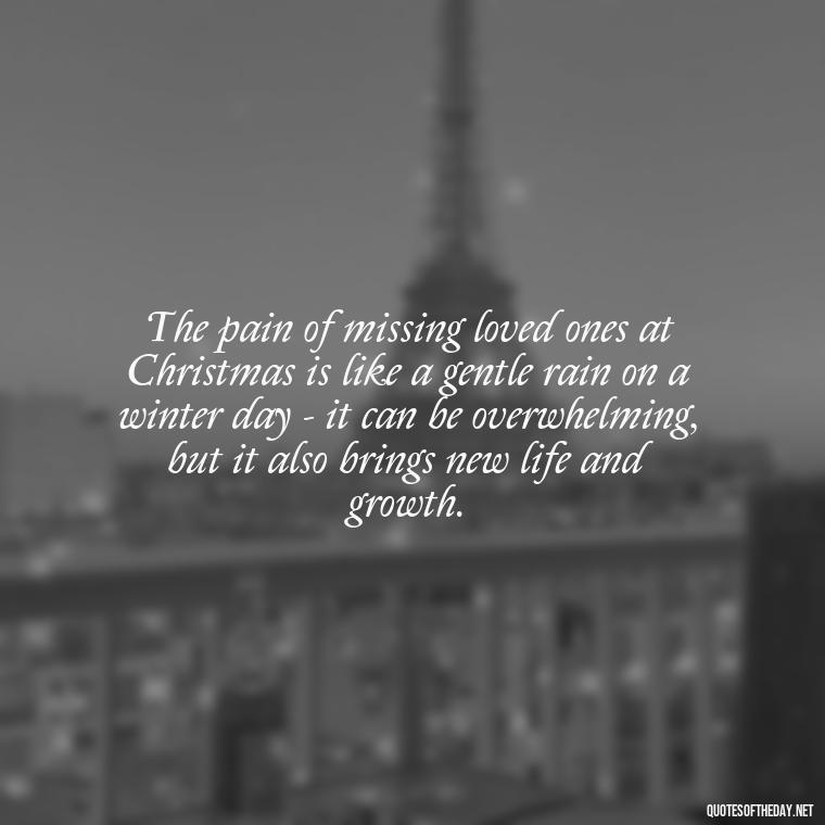 The pain of missing loved ones at Christmas is like a gentle rain on a winter day - it can be overwhelming, but it also brings new life and growth. - Missing Loved Ones At Xmas Quotes