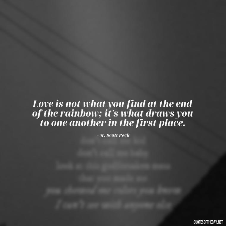 Love is not what you find at the end of the rainbow; it's what draws you to one another in the first place. - Deutsch Love Quotes