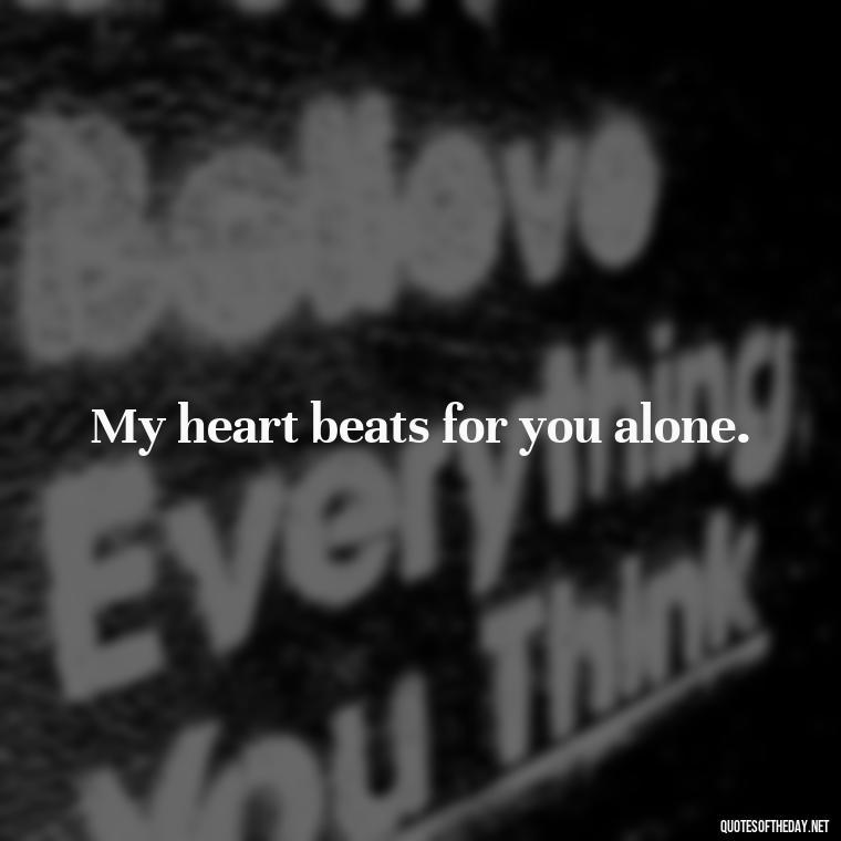 My heart beats for you alone. - I Love You More And More Everyday Quotes