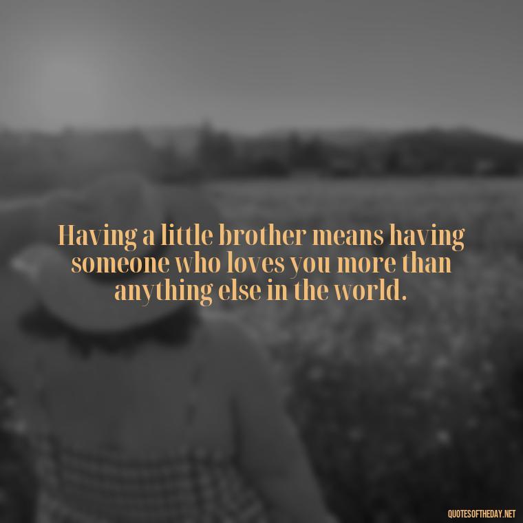 Having a little brother means having someone who loves you more than anything else in the world. - I Love My Little Brother Quotes