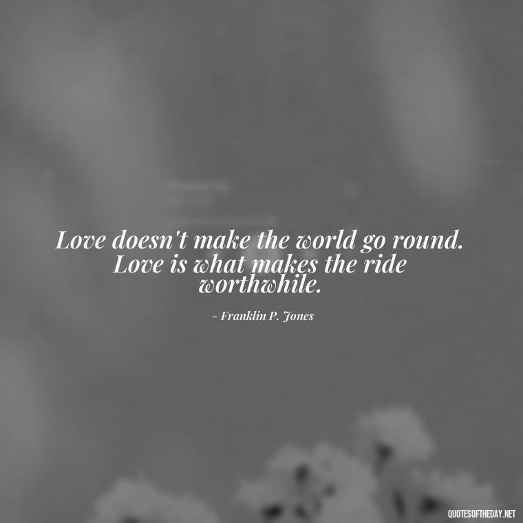 Love doesn't make the world go round. Love is what makes the ride worthwhile. - Fight For True Love Quotes