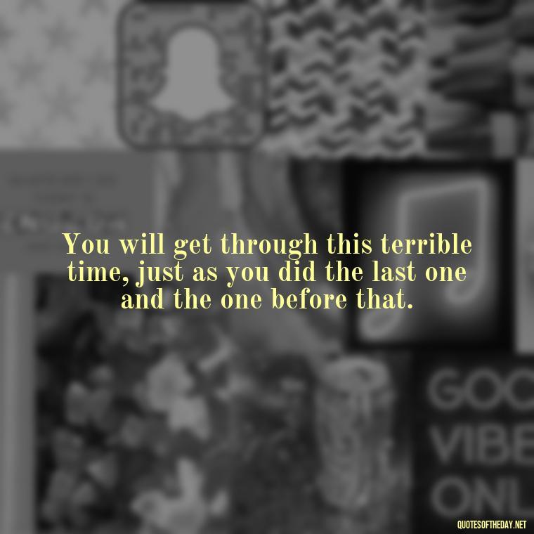 You will get through this terrible time, just as you did the last one and the one before that. - Motivational Quotes After Death Loved One