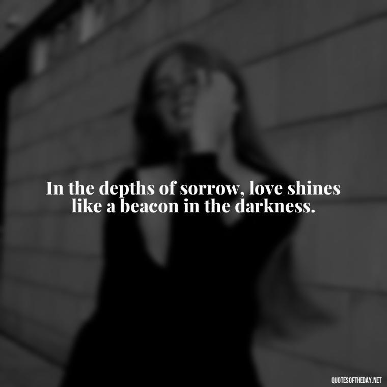 In the depths of sorrow, love shines like a beacon in the darkness. - Inspirational Quotes On Death Of Loved One