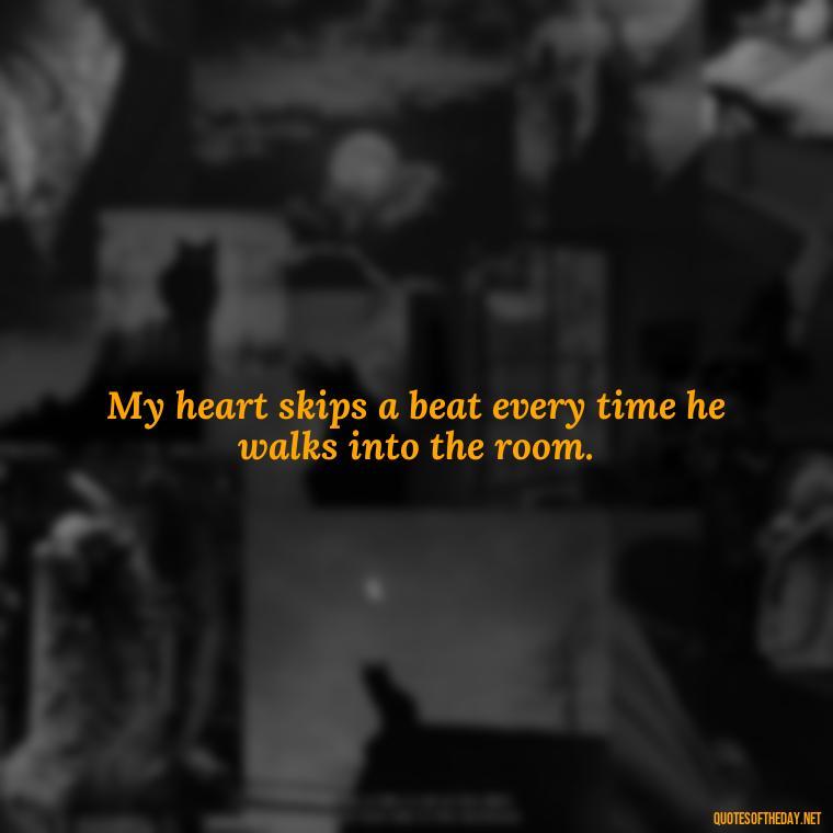 My heart skips a beat every time he walks into the room. - Quotes About Being In Love With Him