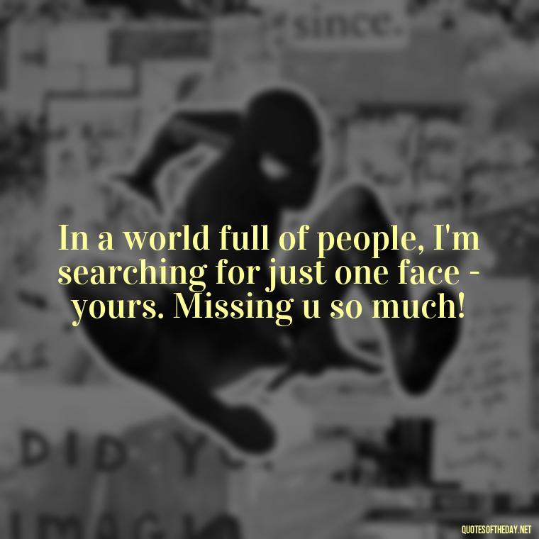 In a world full of people, I'm searching for just one face - yours. Missing u so much! - Miss U And Love U Quotes