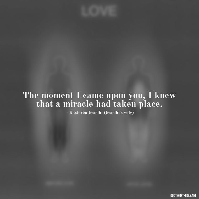 The moment I came upon you, I knew that a miracle had taken place. - Gandhi Quotes On Love