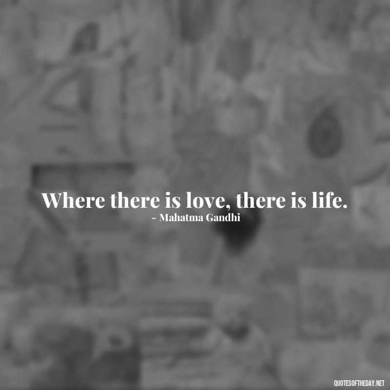 Where there is love, there is life. - Love Rare Quotes