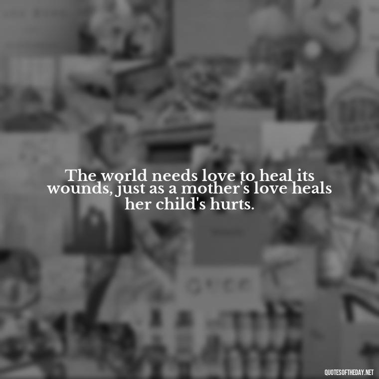 The world needs love to heal its wounds, just as a mother's love heals her child's hurts. - Love Quotes About The World