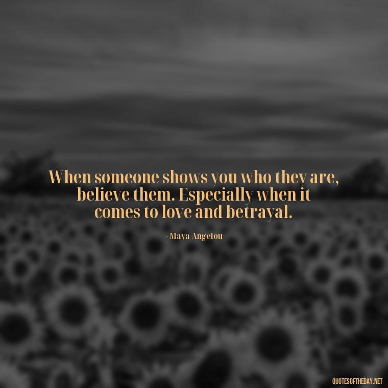 When someone shows you who they are, believe them. Especially when it comes to love and betrayal. - Quotes About Love And Betrayal