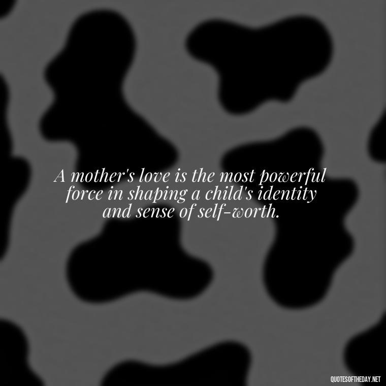 A mother's love is the most powerful force in shaping a child's identity and sense of self-worth. - A Mother'S Love Quote