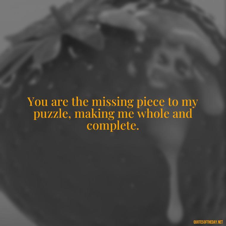 You are the missing piece to my puzzle, making me whole and complete. - Love Valentine'S Day Quotes