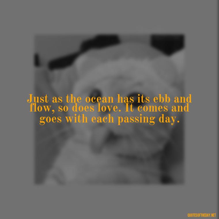 Just as the ocean has its ebb and flow, so does love. It comes and goes with each passing day. - Quotes About The Ocean And Love