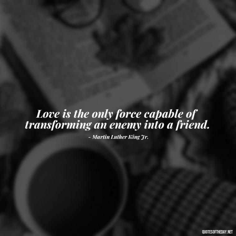 Love is the only force capable of transforming an enemy into a friend. - Grief Is Love Quotes