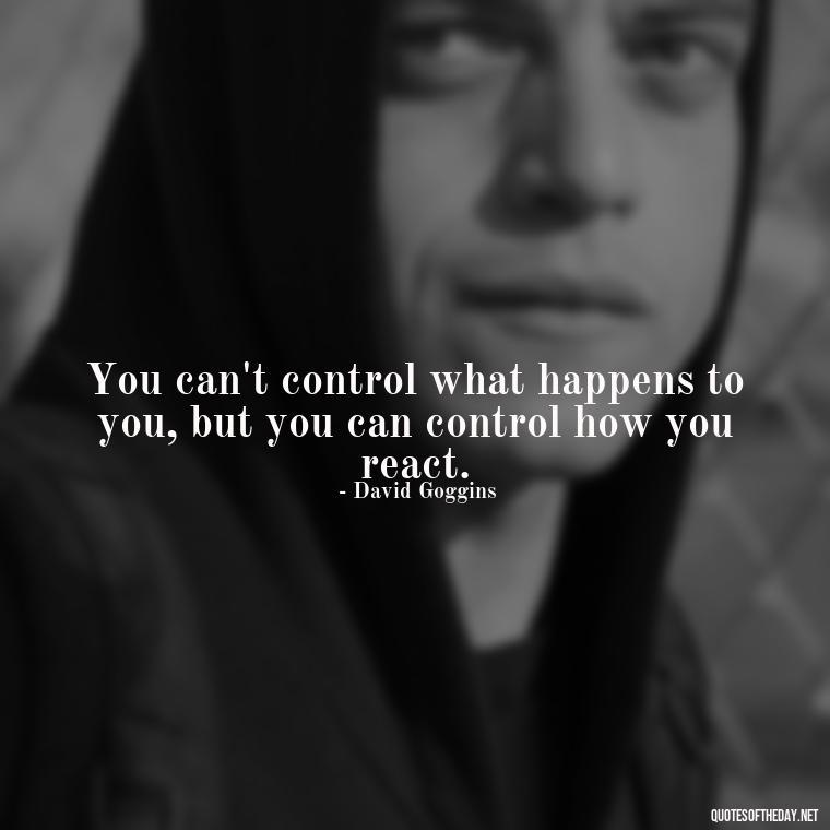 You can't control what happens to you, but you can control how you react. - David Goggins Short Quotes