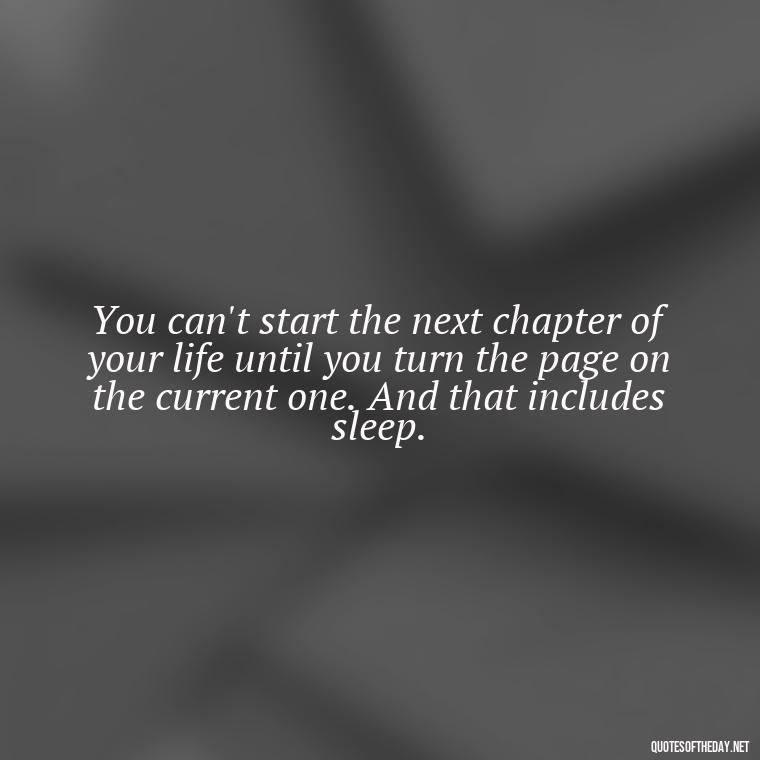 You can't start the next chapter of your life until you turn the page on the current one. And that includes sleep. - Quotes About Sleep And Love