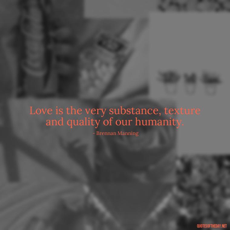 Love is the very substance, texture and quality of our humanity. - Just Want Love Quotes