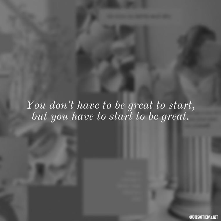 You don't have to be great to start, but you have to start to be great. - Courtney Love Quotes