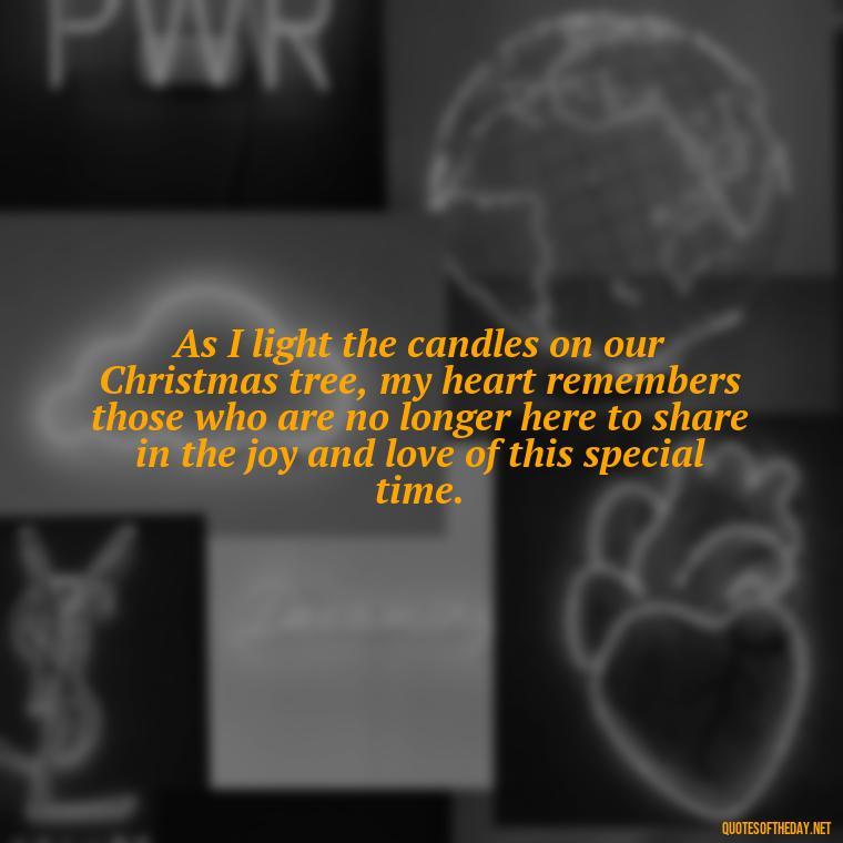 As I light the candles on our Christmas tree, my heart remembers those who are no longer here to share in the joy and love of this special time. - Christmas Quotes For Missing A Loved One