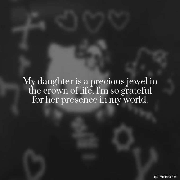 My daughter is a precious jewel in the crown of life, I'm so grateful for her presence in my world. - I Love You My Daughters Quotes