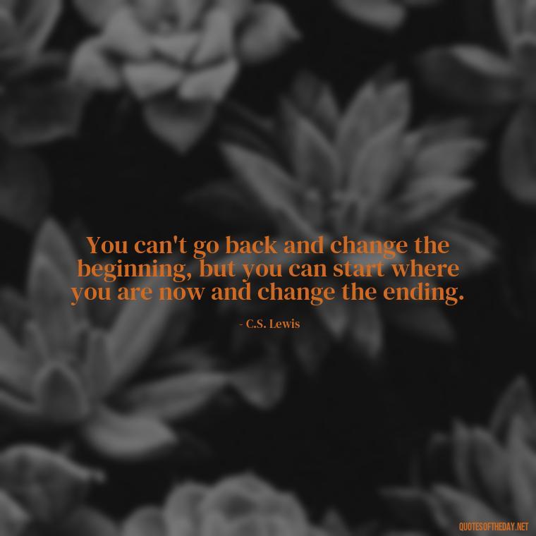 You can't go back and change the beginning, but you can start where you are now and change the ending. - Short Ldr Quotes