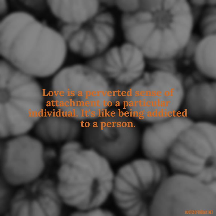 Love is a perverted sense of attachment to a particular individual. It's like being addicted to a person. - Deep Love Pain Quotes