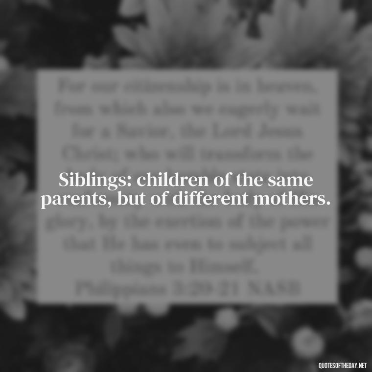 Siblings: children of the same parents, but of different mothers. - I Love My Sibling Quotes