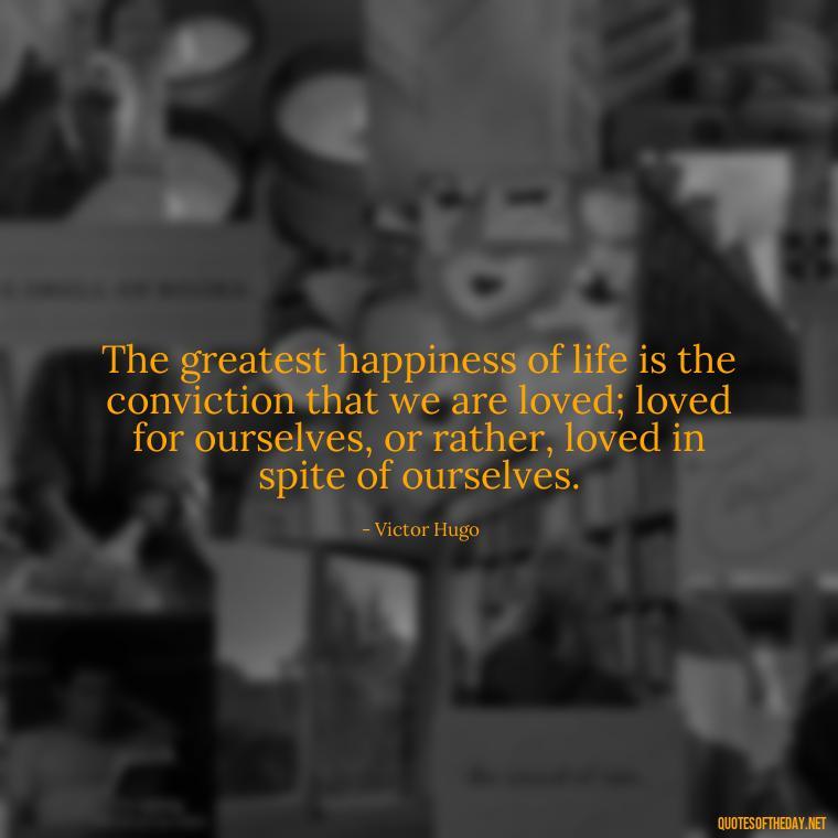 The greatest happiness of life is the conviction that we are loved; loved for ourselves, or rather, loved in spite of ourselves. - Good Love Song Quotes