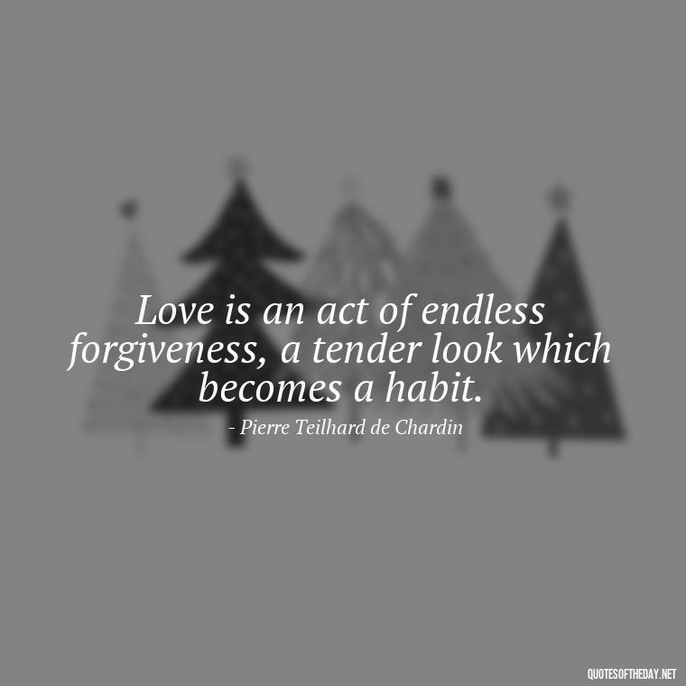 Love is an act of endless forgiveness, a tender look which becomes a habit. - Love Inspirational Mother Teresa Quotes