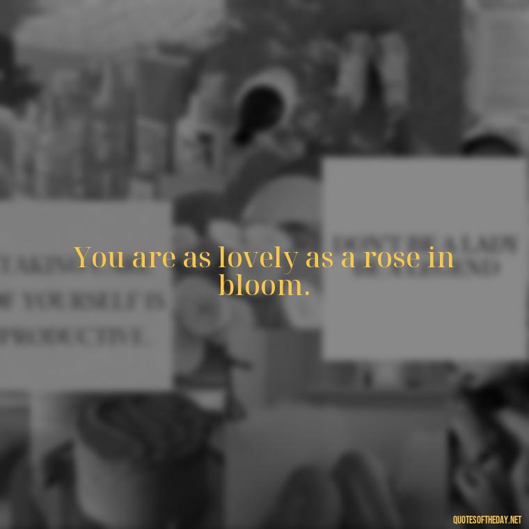 You are as lovely as a rose in bloom. - Short Beauty Quotes For Her