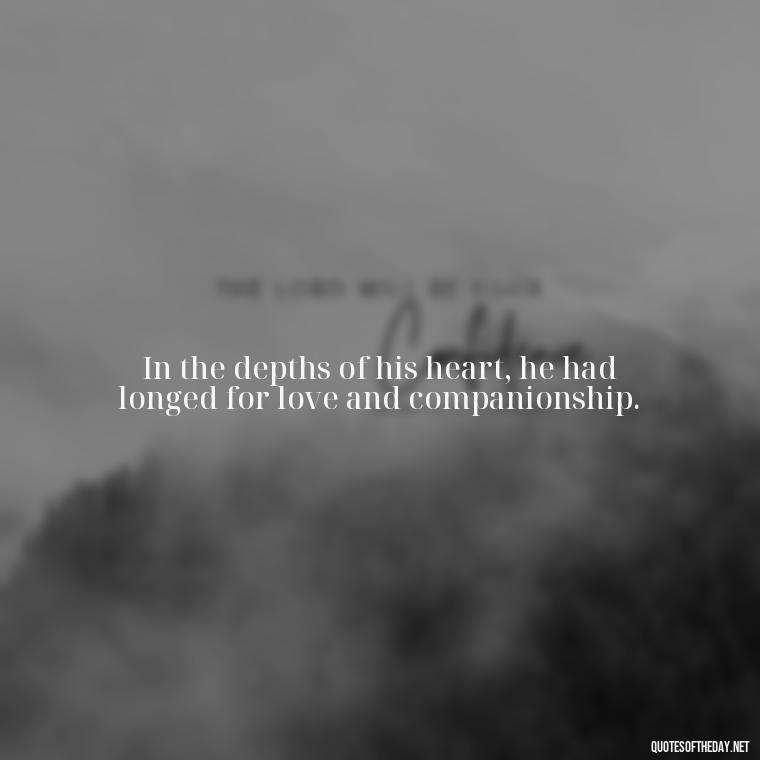 In the depths of his heart, he had longed for love and companionship. - Frankenstein Love Quotes