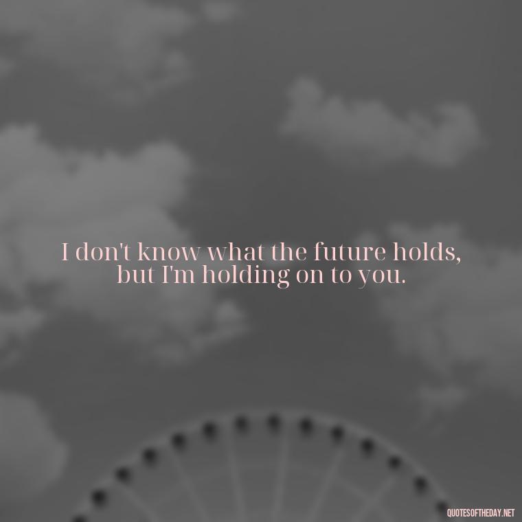 I don't know what the future holds, but I'm holding on to you. - Short Quotes For Missing Someone