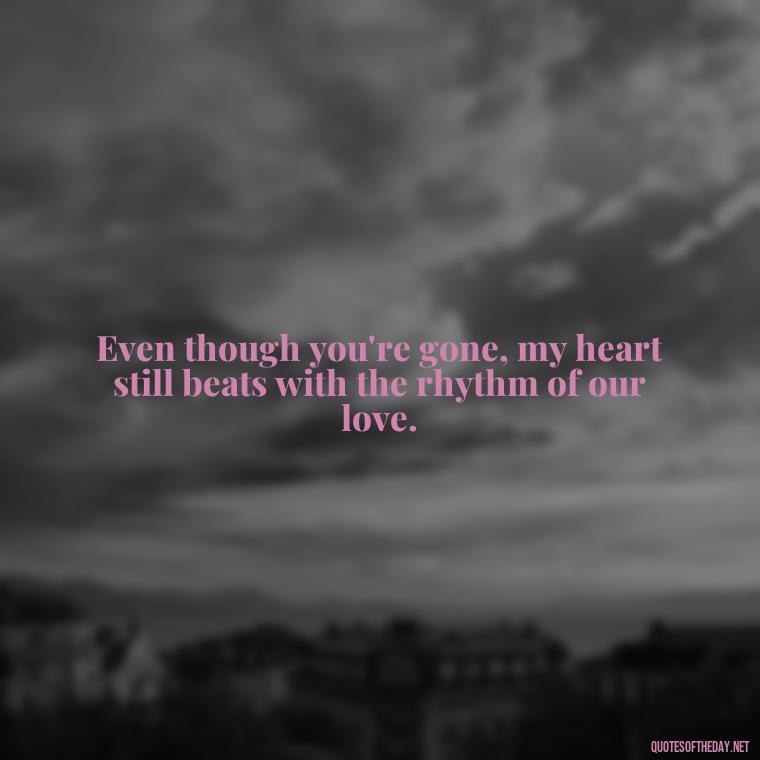 Even though you're gone, my heart still beats with the rhythm of our love. - Love Lost Quotes For Him