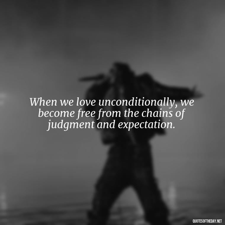 When we love unconditionally, we become free from the chains of judgment and expectation. - Quote About Unconditional Love