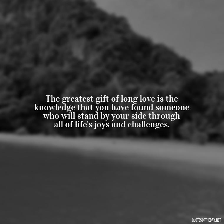 The greatest gift of long love is the knowledge that you have found someone who will stand by your side through all of life's joys and challenges. - Quotes About Long Love