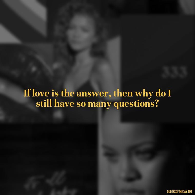 If love is the answer, then why do I still have so many questions? - Deep Emotional Quotes About Love