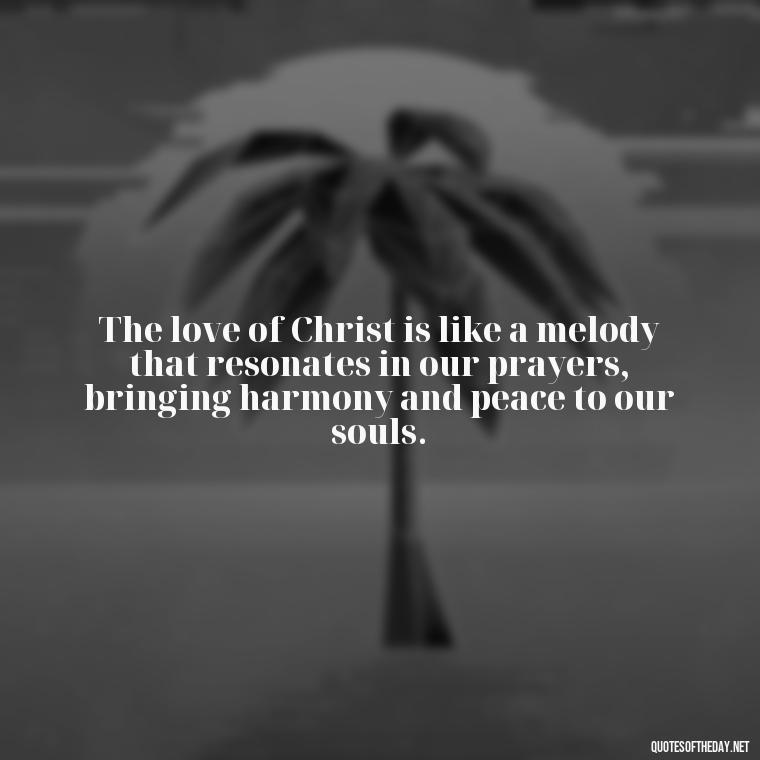 The love of Christ is like a melody that resonates in our prayers, bringing harmony and peace to our souls. - Prayers And Love Quotes