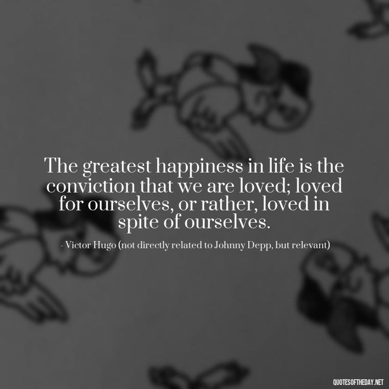 The greatest happiness in life is the conviction that we are loved; loved for ourselves, or rather, loved in spite of ourselves. - Johnny Depp Quotes About Love