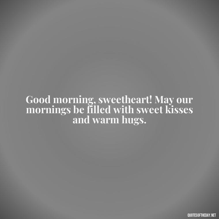 Good morning, sweetheart! May our mornings be filled with sweet kisses and warm hugs. - Good Morning Quotes For Her I Love You