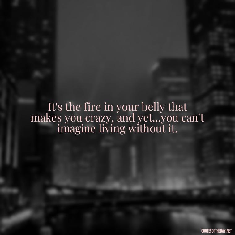 It's the fire in your belly that makes you crazy, and yet...you can't imagine living without it. - Short Quotes About Loving Someone You Can'T Have