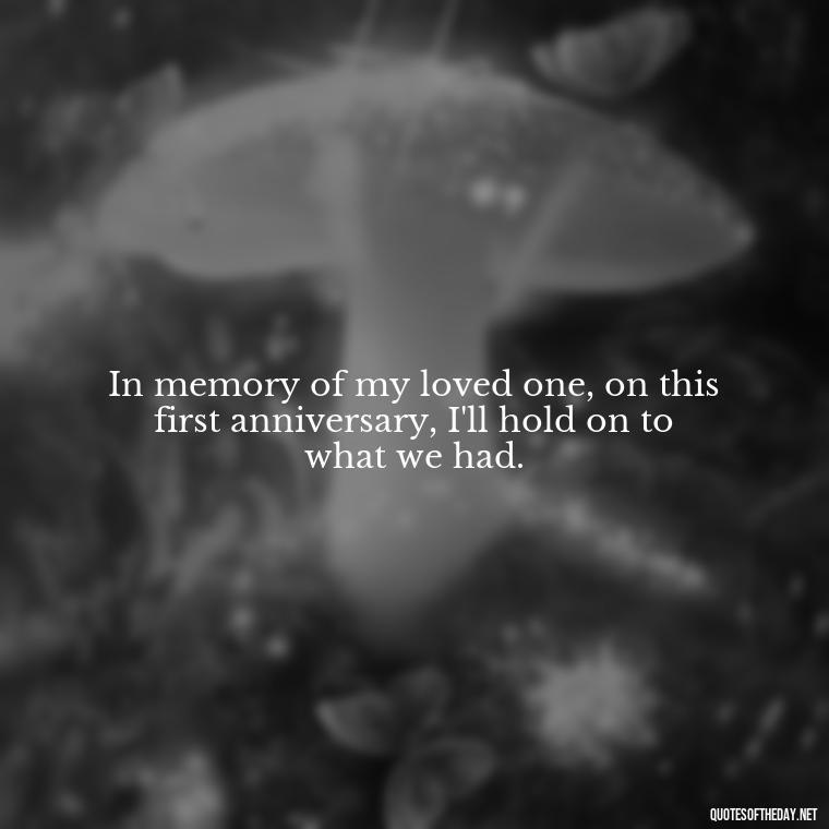 In memory of my loved one, on this first anniversary, I'll hold on to what we had. - First Birthday After Death Of Loved One Quotes