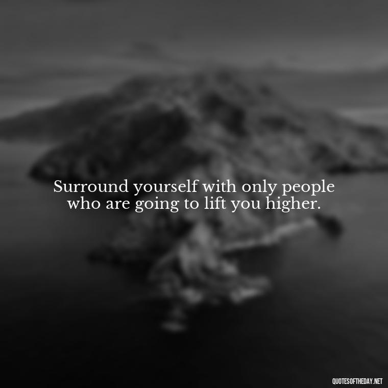 Surround yourself with only people who are going to lift you higher. - Quotes About Love Of Family And Friends