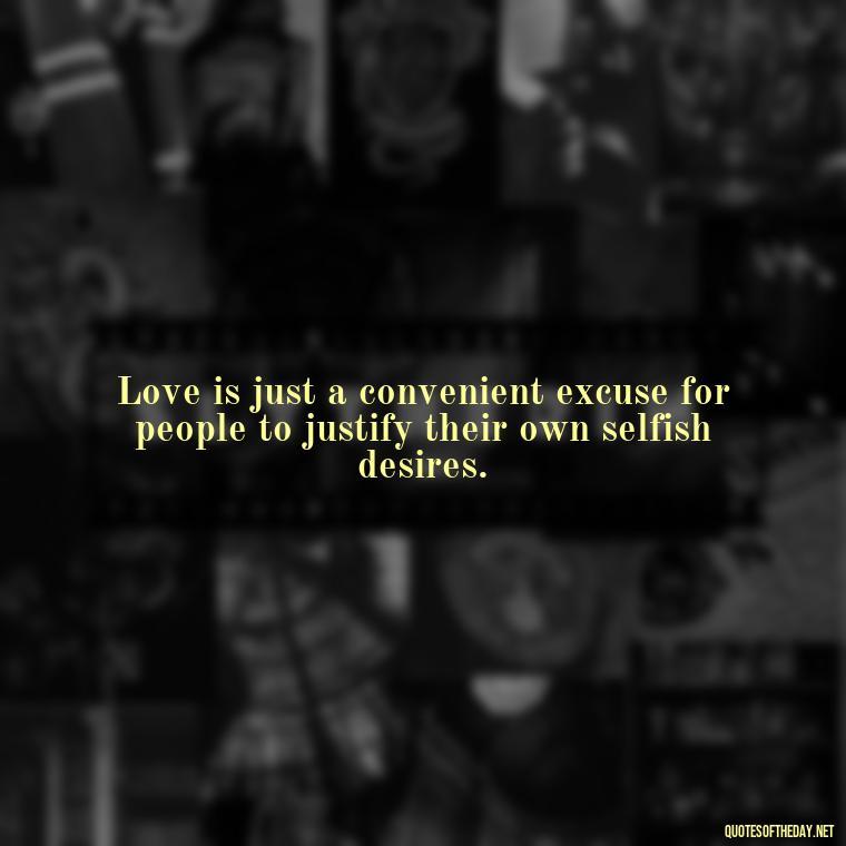 Love is just a convenient excuse for people to justify their own selfish desires. - Love Don'T Exist Quotes