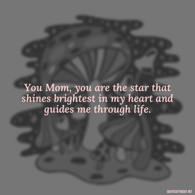 You Mom, you are the star that shines brightest in my heart and guides me through life. - Appreciation Love You Mom Quotes