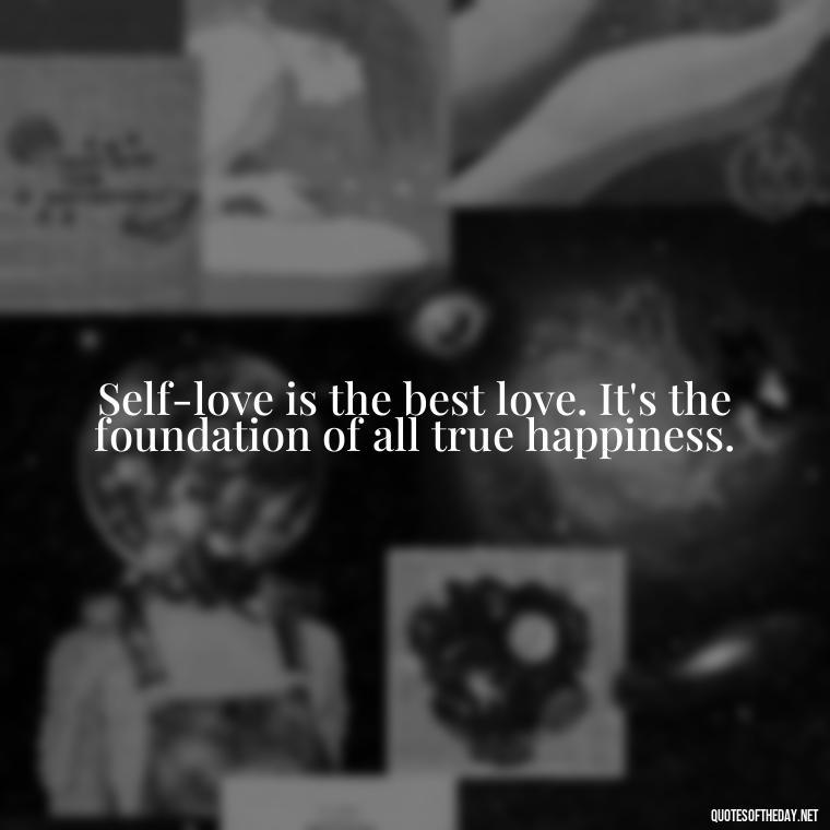 Self-love is the best love. It's the foundation of all true happiness. - Cute Quotes About Self Love